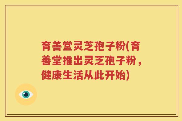 育善堂灵芝孢子粉(育善堂推出灵芝孢子粉，健康生活从此开始)