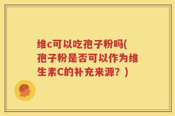 维c可以吃孢子粉吗(孢子粉是否可以作为维生素C的补充来源？)