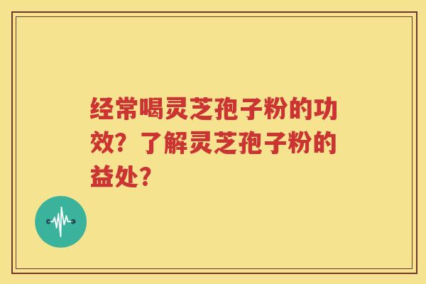 经常喝灵芝孢子粉的功效？了解灵芝孢子粉的益处？