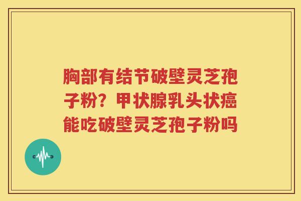 胸部有结节破壁灵芝孢子粉？甲状腺乳头状癌能吃破壁灵芝孢子粉吗