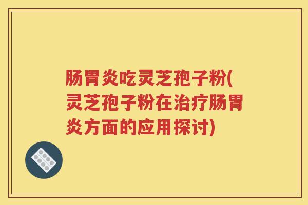 肠胃炎吃灵芝孢子粉(灵芝孢子粉在治疗肠胃炎方面的应用探讨)