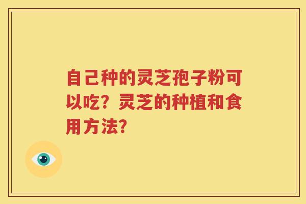 自己种的灵芝孢子粉可以吃？灵芝的种植和食用方法？