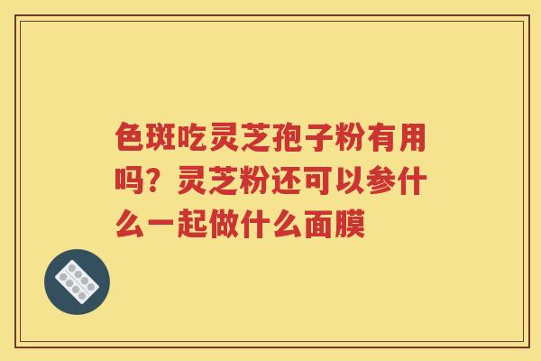 色斑吃灵芝孢子粉有用吗？灵芝粉还可以参什么一起做什么面膜