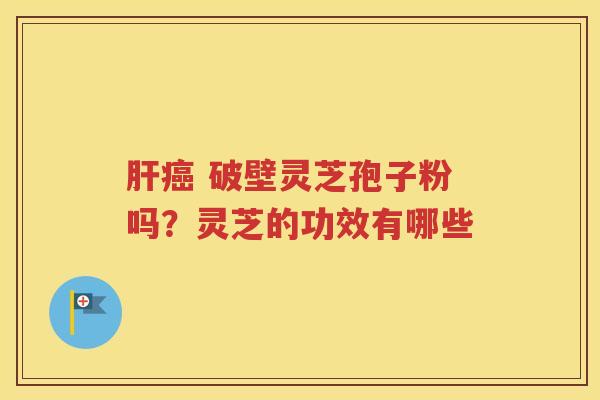 肝癌 破壁灵芝孢子粉吗？灵芝的功效有哪些
