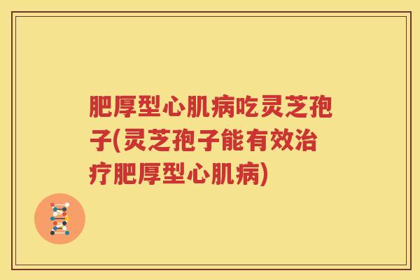 肥厚型心肌病吃灵芝孢子(灵芝孢子能有效治疗肥厚型心肌病)