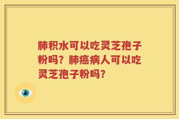 肺积水可以吃灵芝孢子粉吗？肺癌病人可以吃灵芝孢子粉吗？