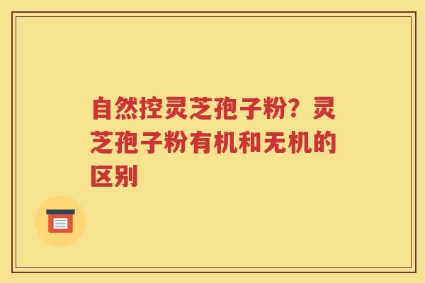 自然控灵芝孢子粉？灵芝孢子粉有机和无机的区别
