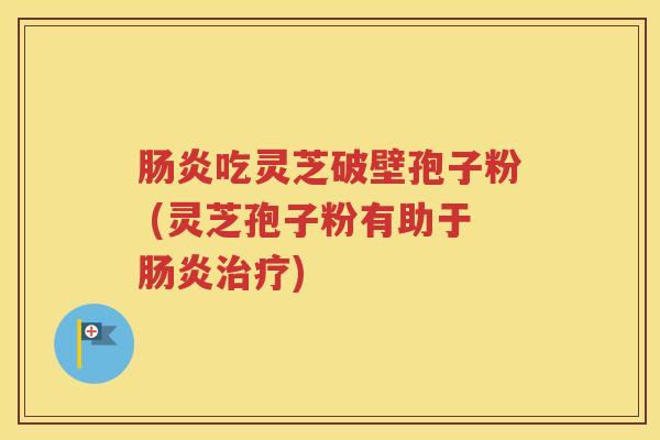 肠炎吃灵芝破壁孢子粉 (灵芝孢子粉有助于肠炎治疗)
