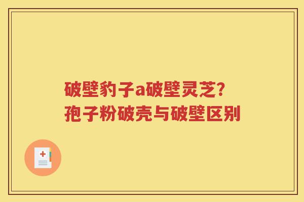 破壁豹子a破壁灵芝？孢子粉破壳与破壁区别