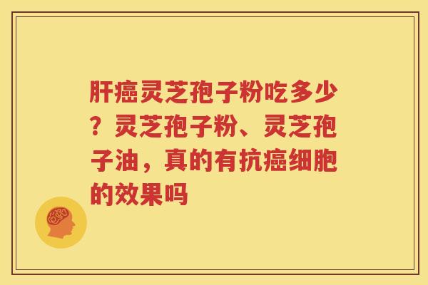 肝癌灵芝孢子粉吃多少？灵芝孢子粉、灵芝孢子油，真的有抗癌细胞的效果吗