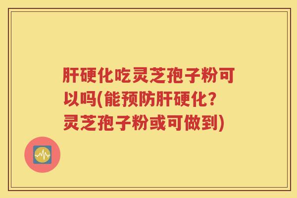 肝硬化吃灵芝孢子粉可以吗(能预防肝硬化？灵芝孢子粉或可做到)