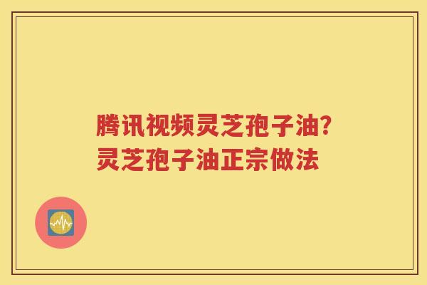 腾讯视频灵芝孢子油？灵芝孢子油正宗做法