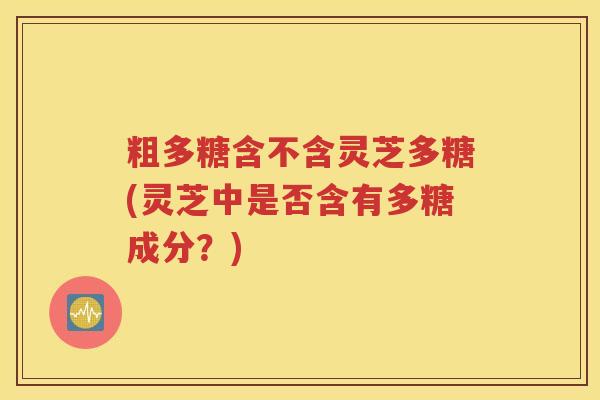 粗多糖含不含灵芝多糖(灵芝中是否含有多糖成分？)