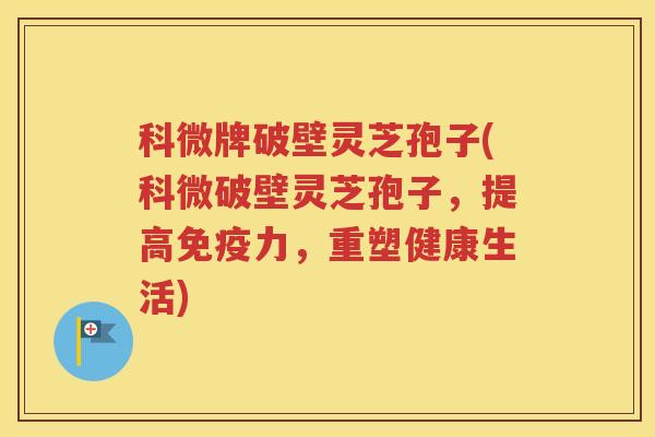 科微牌破壁灵芝孢子(科微破壁灵芝孢子，提高免疫力，重塑健康生活)