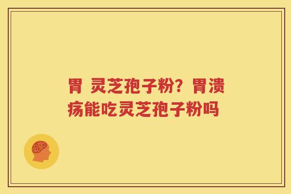 胃 灵芝孢子粉？胃溃疡能吃灵芝孢子粉吗