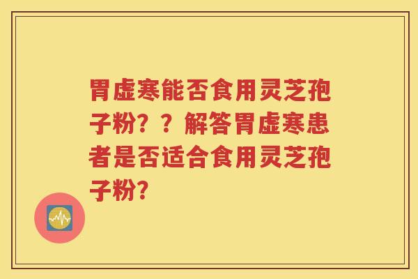 胃虚寒能否食用灵芝孢子粉？？解答胃虚寒患者是否适合食用灵芝孢子粉？