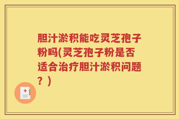 胆汁淤积能吃灵芝孢子粉吗(灵芝孢子粉是否适合治疗胆汁淤积问题？)