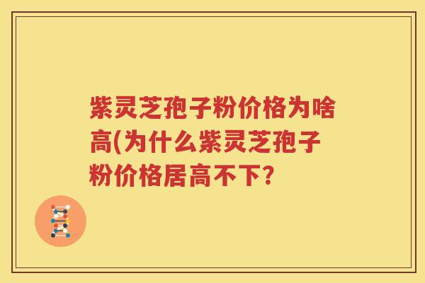 紫灵芝孢子粉价格为啥高(为什么紫灵芝孢子粉价格居高不下？