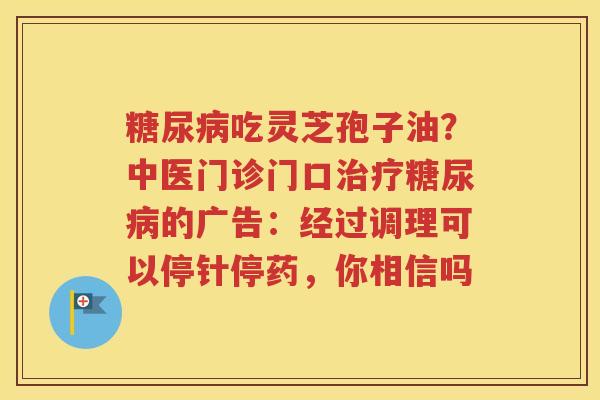糖尿病吃灵芝孢子油？中医门诊门口治疗糖尿病的广告：经过调理可以停针停药，你相信吗