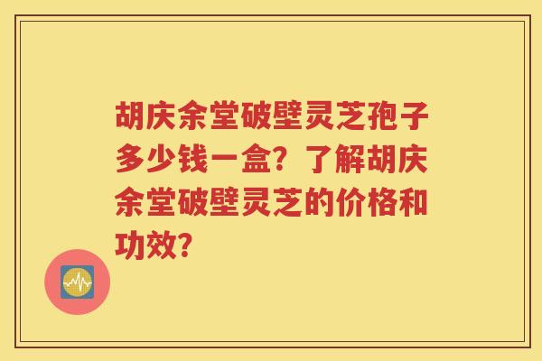 胡庆余堂破壁灵芝孢子多少钱一盒？了解胡庆余堂破壁灵芝的价格和功效？