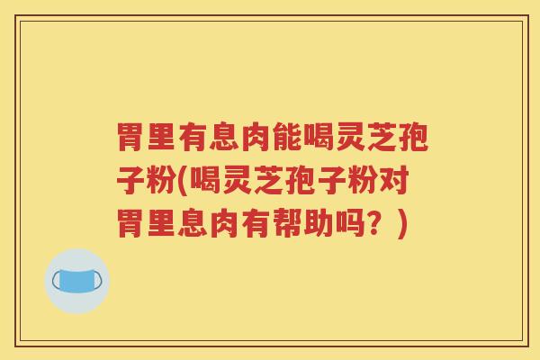 胃里有息肉能喝灵芝孢子粉(喝灵芝孢子粉对胃里息肉有帮助吗？)