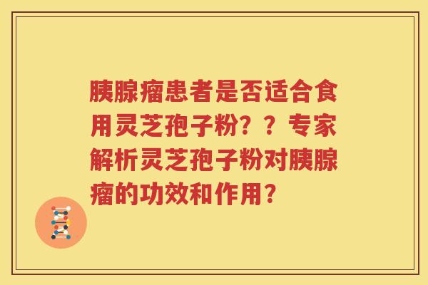 胰腺瘤患者是否适合食用灵芝孢子粉？？专家解析灵芝孢子粉对胰腺瘤的功效和作用？