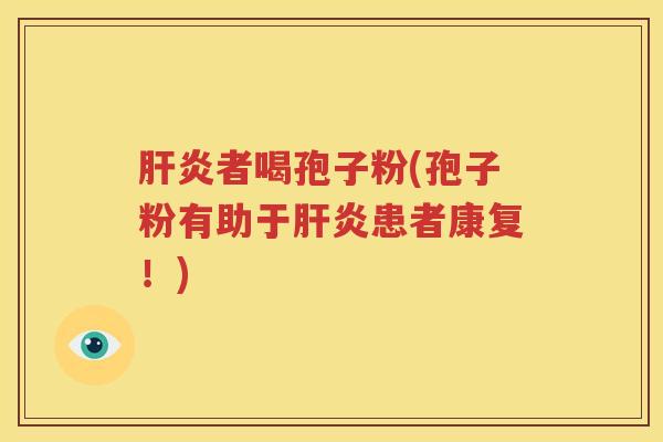 肝炎者喝孢子粉(孢子粉有助于肝炎患者康复！)