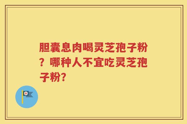 胆囊息肉喝灵芝孢子粉？哪种人不宜吃灵芝孢子粉？