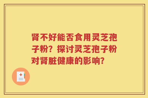 肾不好能否食用灵芝孢子粉？探讨灵芝孢子粉对肾脏健康的影响？
