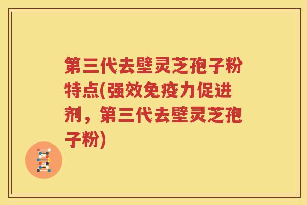 第三代去壁灵芝孢子粉特点(强效免疫力促进剂，第三代去壁灵芝孢子粉)