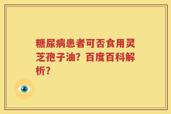 糖尿病患者可否食用灵芝孢子油？百度百科解析？