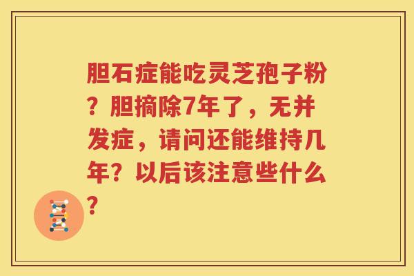胆石症能吃灵芝孢子粉？胆摘除7年了，无并发症，请问还能维持几年？以后该注意些什么？
