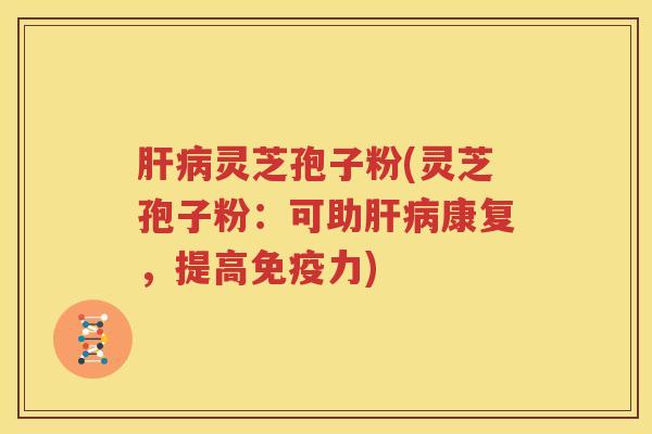 肝病灵芝孢子粉(灵芝孢子粉：可助肝病康复，提高免疫力)