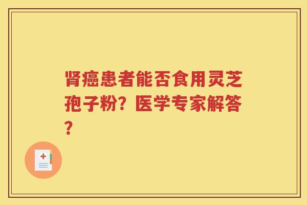 肾癌患者能否食用灵芝孢子粉？医学专家解答？