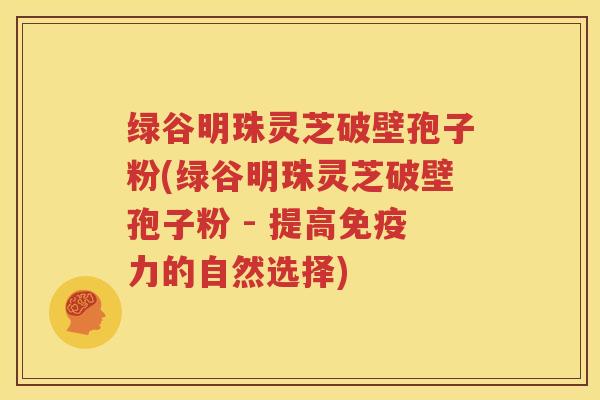 绿谷明珠灵芝破壁孢子粉(绿谷明珠灵芝破壁孢子粉 - 提高免疫力的自然选择)