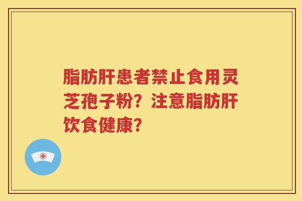 脂肪肝患者禁止食用灵芝孢子粉？注意脂肪肝饮食健康？