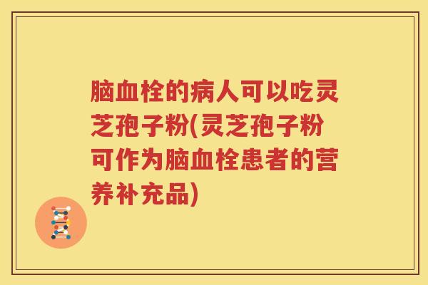 脑血栓的病人可以吃灵芝孢子粉(灵芝孢子粉可作为脑血栓患者的营养补充品)