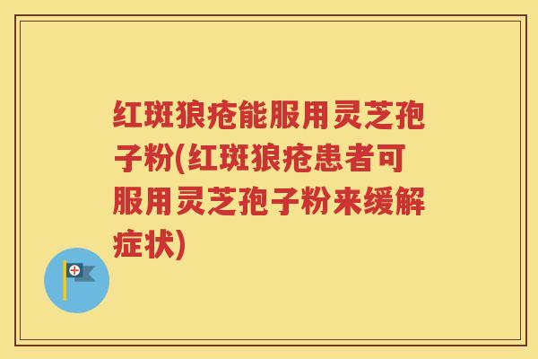 红斑狼疮能服用灵芝孢子粉(红斑狼疮患者可服用灵芝孢子粉来缓解症状)