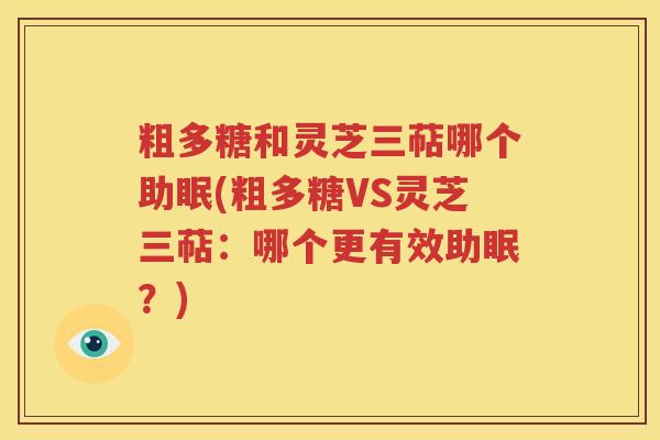 粗多糖和灵芝三萜哪个助眠(粗多糖VS灵芝三萜：哪个更有效助眠？)