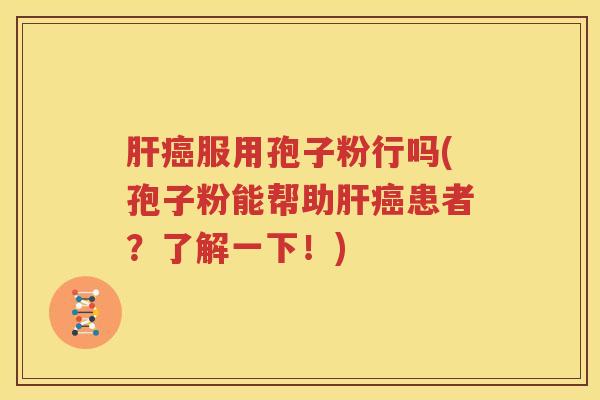 肝癌服用孢子粉行吗(孢子粉能帮助肝癌患者？了解一下！)
