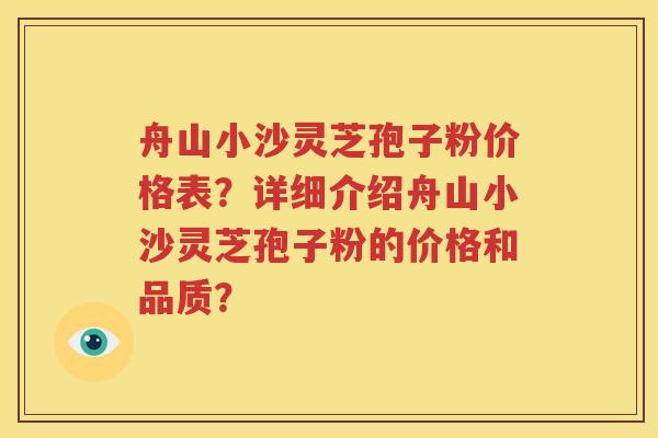 舟山小沙灵芝孢子粉价格表？详细介绍舟山小沙灵芝孢子粉的价格和品质？