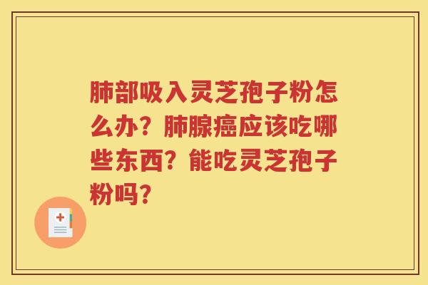 肺部吸入灵芝孢子粉怎么办？肺腺癌应该吃哪些东西？能吃灵芝孢子粉吗？