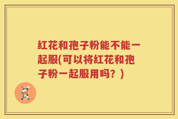 红花和孢子粉能不能一起服(可以将红花和孢子粉一起服用吗？)