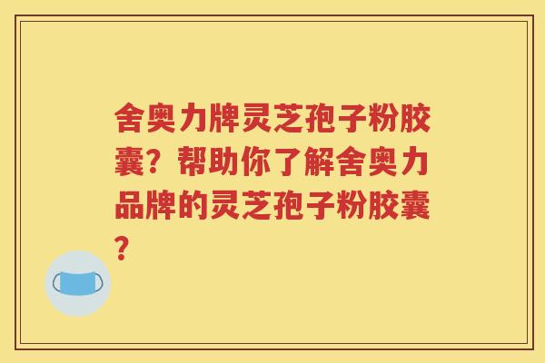 舍奥力牌灵芝孢子粉胶囊？帮助你了解舍奥力品牌的灵芝孢子粉胶囊？