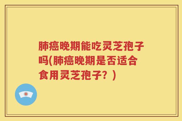 肺癌晚期能吃灵芝孢子吗(肺癌晚期是否适合食用灵芝孢子？)
