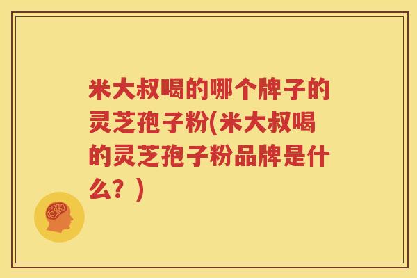 米大叔喝的哪个牌子的灵芝孢子粉(米大叔喝的灵芝孢子粉品牌是什么？)