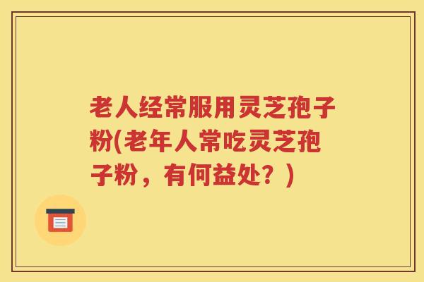 老人经常服用灵芝孢子粉(老年人常吃灵芝孢子粉，有何益处？)