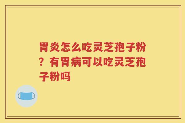 胃炎怎么吃灵芝孢子粉？有胃病可以吃灵芝孢子粉吗