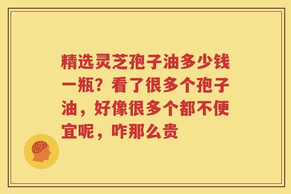 精选灵芝孢子油多少钱一瓶？看了很多个孢子油，好像很多个都不便宜呢，咋那么贵