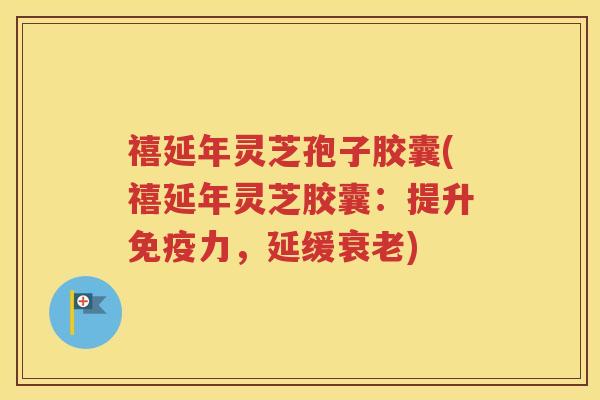 禧延年灵芝孢子胶囊(禧延年灵芝胶囊：提升免疫力，延缓衰老)